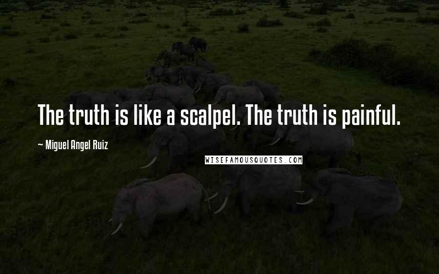 Miguel Angel Ruiz Quotes: The truth is like a scalpel. The truth is painful.