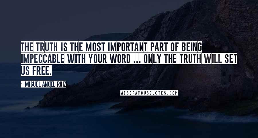 Miguel Angel Ruiz Quotes: The truth is the most important part of being impeccable with your word ... Only the truth will set us free.