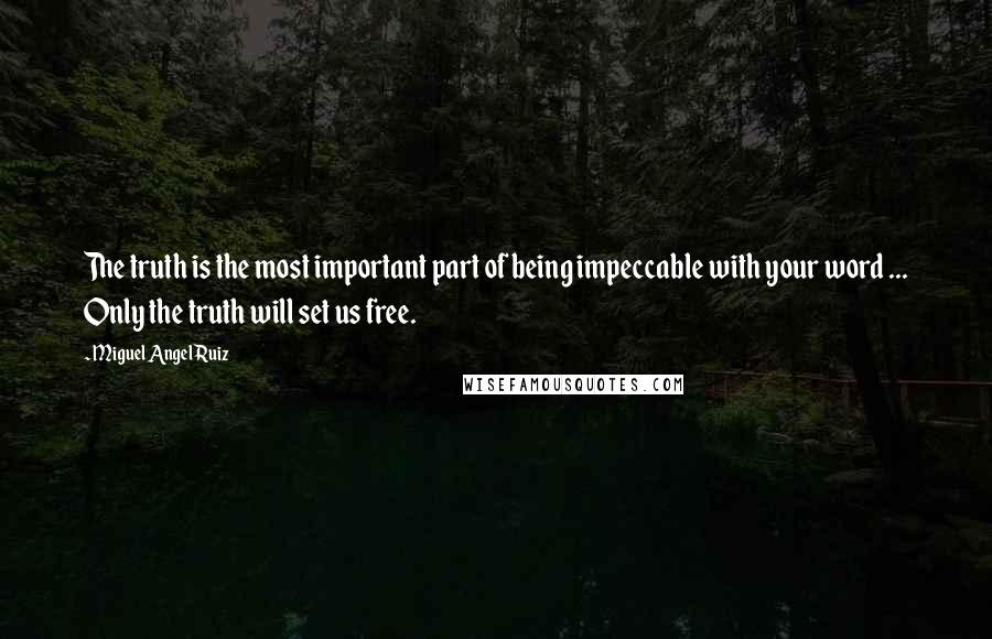 Miguel Angel Ruiz Quotes: The truth is the most important part of being impeccable with your word ... Only the truth will set us free.