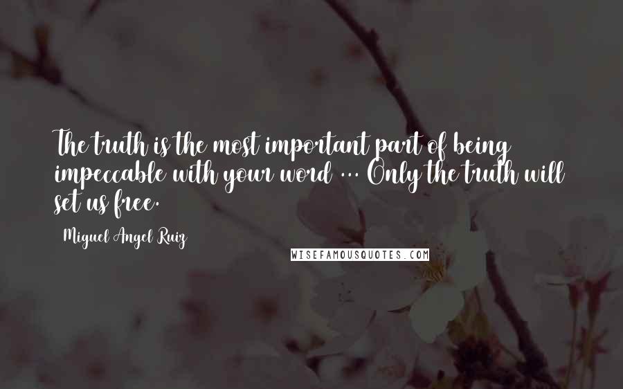 Miguel Angel Ruiz Quotes: The truth is the most important part of being impeccable with your word ... Only the truth will set us free.