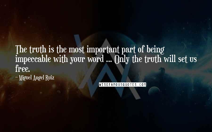 Miguel Angel Ruiz Quotes: The truth is the most important part of being impeccable with your word ... Only the truth will set us free.