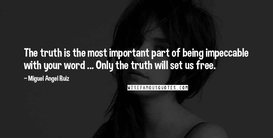 Miguel Angel Ruiz Quotes: The truth is the most important part of being impeccable with your word ... Only the truth will set us free.