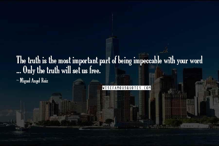 Miguel Angel Ruiz Quotes: The truth is the most important part of being impeccable with your word ... Only the truth will set us free.