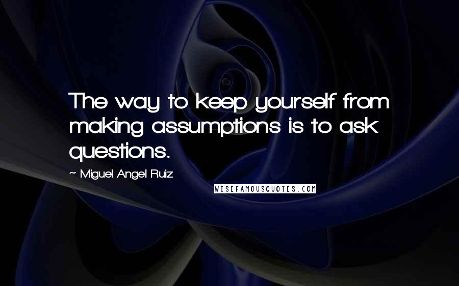 Miguel Angel Ruiz Quotes: The way to keep yourself from making assumptions is to ask questions.