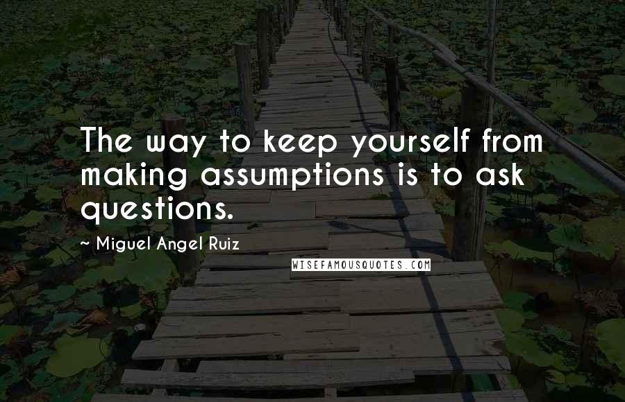 Miguel Angel Ruiz Quotes: The way to keep yourself from making assumptions is to ask questions.
