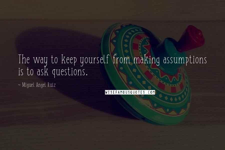 Miguel Angel Ruiz Quotes: The way to keep yourself from making assumptions is to ask questions.