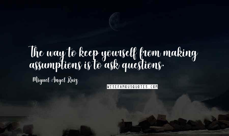 Miguel Angel Ruiz Quotes: The way to keep yourself from making assumptions is to ask questions.