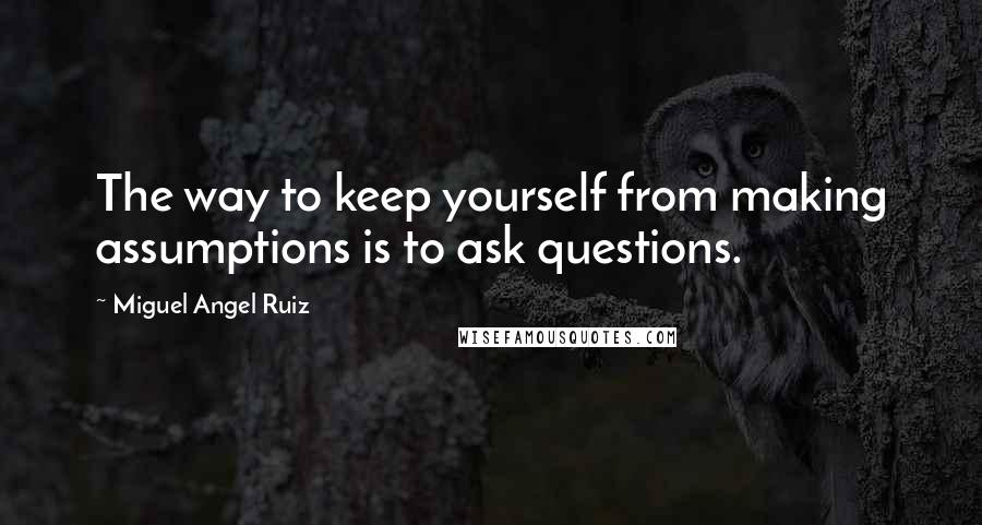 Miguel Angel Ruiz Quotes: The way to keep yourself from making assumptions is to ask questions.