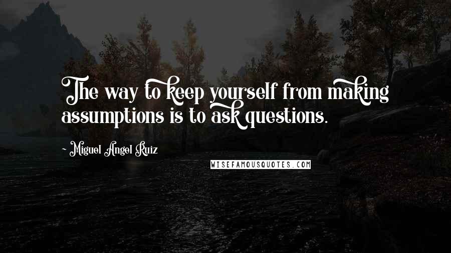 Miguel Angel Ruiz Quotes: The way to keep yourself from making assumptions is to ask questions.