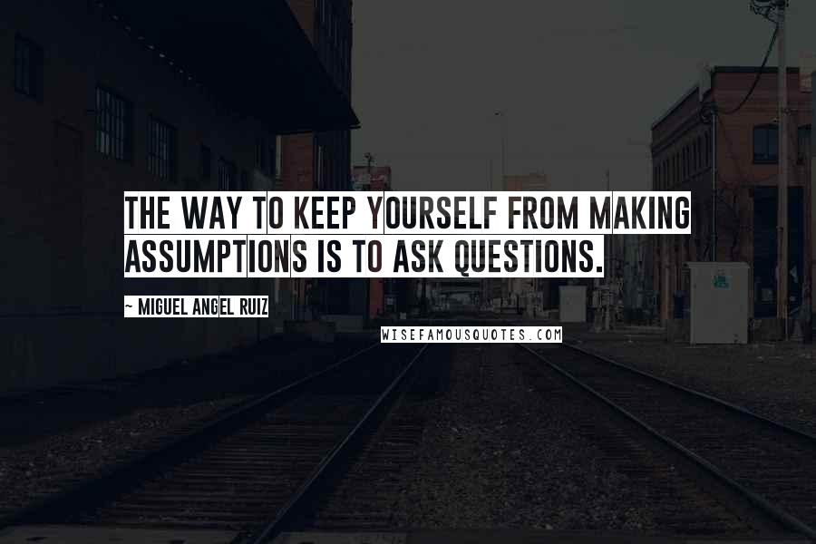 Miguel Angel Ruiz Quotes: The way to keep yourself from making assumptions is to ask questions.