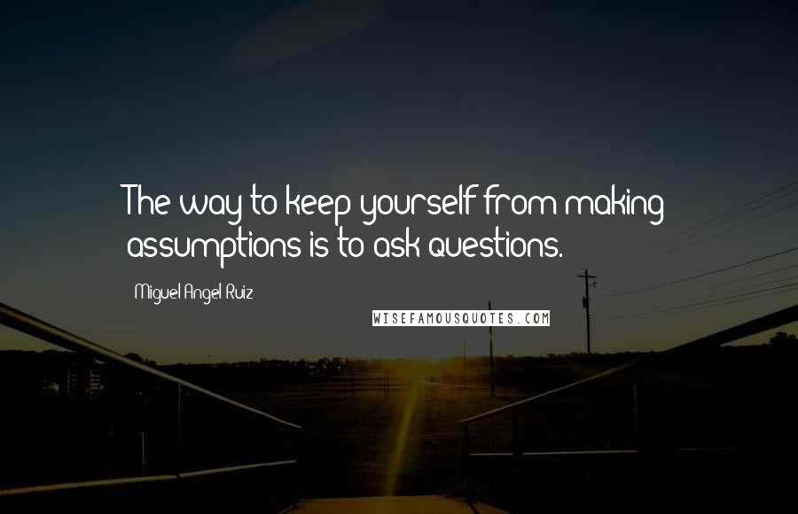 Miguel Angel Ruiz Quotes: The way to keep yourself from making assumptions is to ask questions.