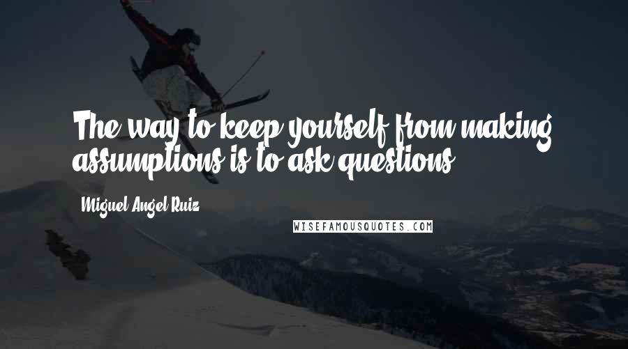 Miguel Angel Ruiz Quotes: The way to keep yourself from making assumptions is to ask questions.