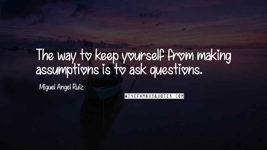 Miguel Angel Ruiz Quotes: The way to keep yourself from making assumptions is to ask questions.