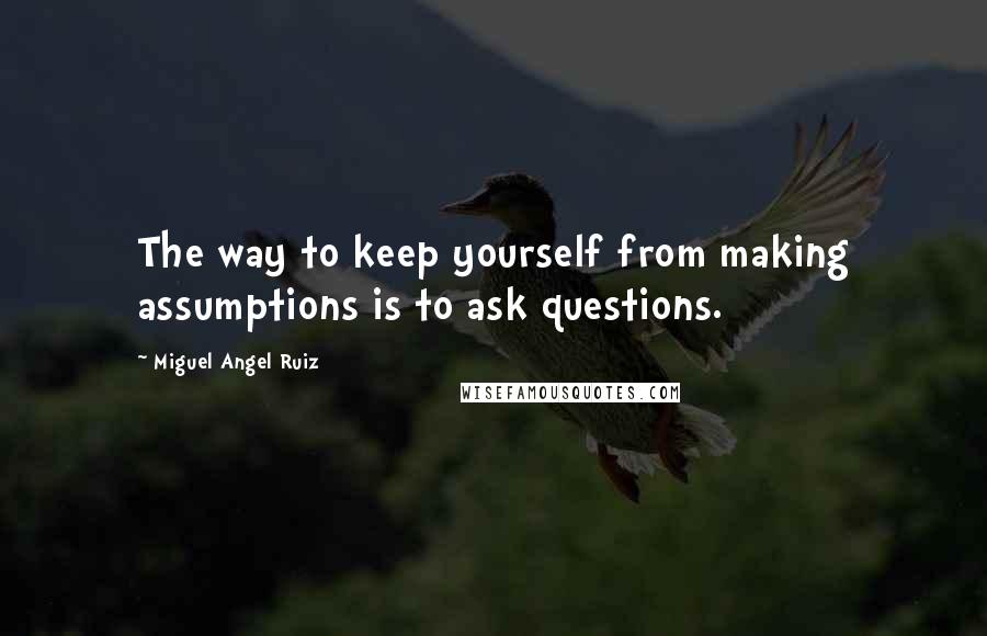 Miguel Angel Ruiz Quotes: The way to keep yourself from making assumptions is to ask questions.