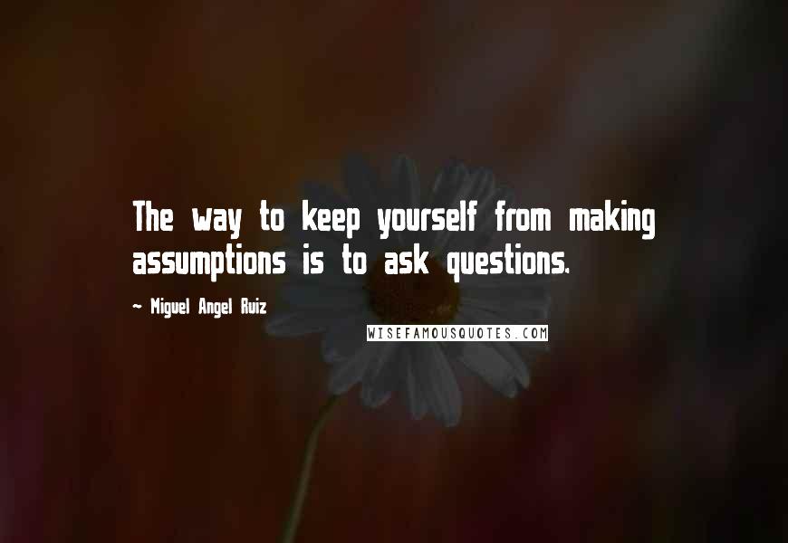 Miguel Angel Ruiz Quotes: The way to keep yourself from making assumptions is to ask questions.