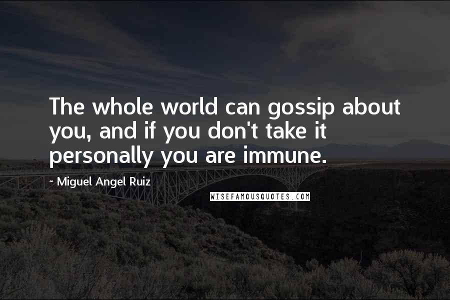 Miguel Angel Ruiz Quotes: The whole world can gossip about you, and if you don't take it personally you are immune.