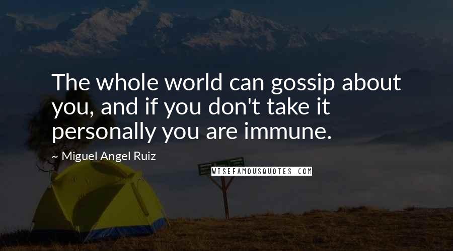 Miguel Angel Ruiz Quotes: The whole world can gossip about you, and if you don't take it personally you are immune.