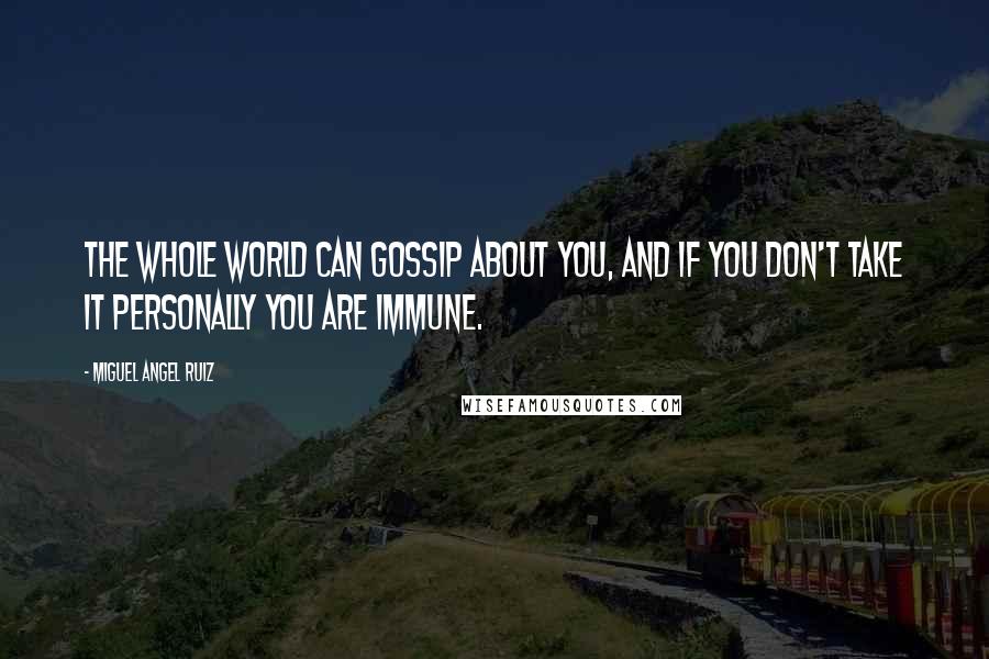 Miguel Angel Ruiz Quotes: The whole world can gossip about you, and if you don't take it personally you are immune.