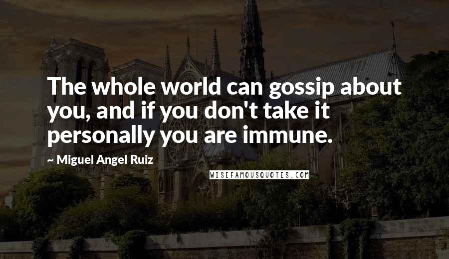 Miguel Angel Ruiz Quotes: The whole world can gossip about you, and if you don't take it personally you are immune.