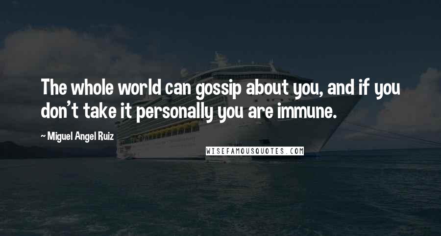 Miguel Angel Ruiz Quotes: The whole world can gossip about you, and if you don't take it personally you are immune.