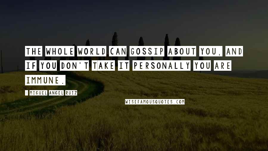 Miguel Angel Ruiz Quotes: The whole world can gossip about you, and if you don't take it personally you are immune.