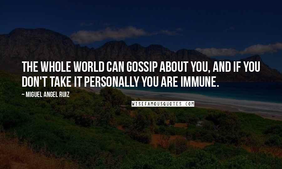 Miguel Angel Ruiz Quotes: The whole world can gossip about you, and if you don't take it personally you are immune.