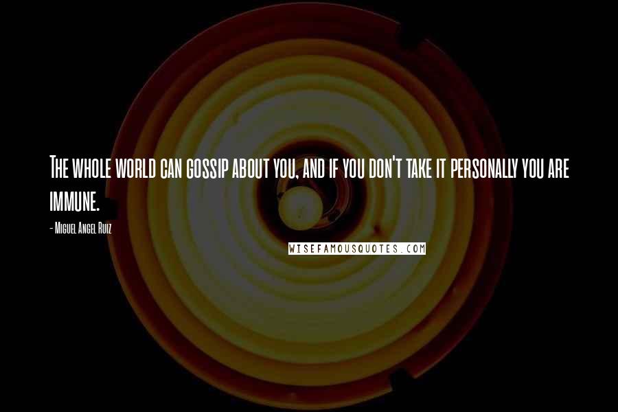 Miguel Angel Ruiz Quotes: The whole world can gossip about you, and if you don't take it personally you are immune.