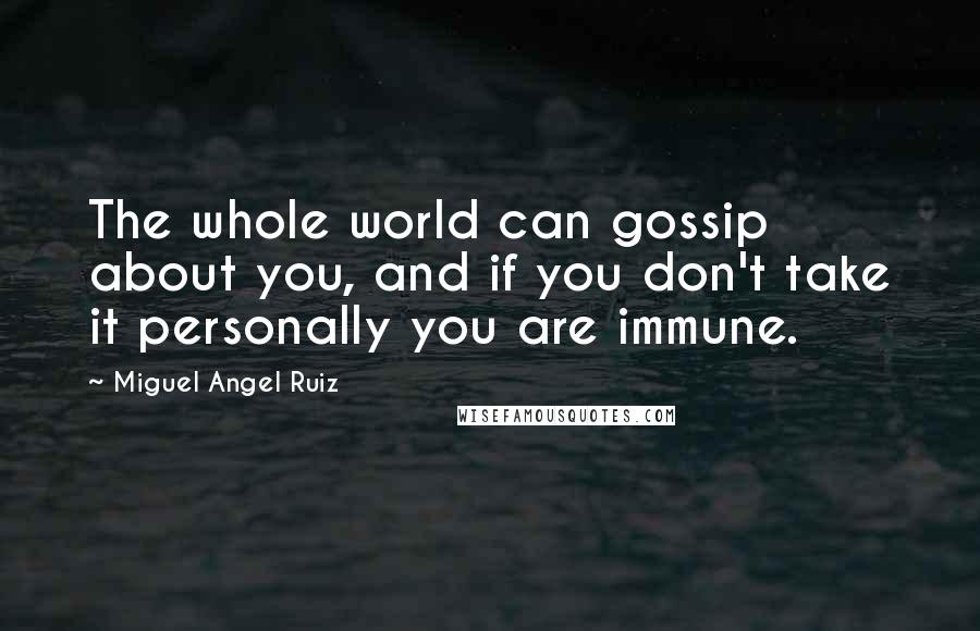 Miguel Angel Ruiz Quotes: The whole world can gossip about you, and if you don't take it personally you are immune.