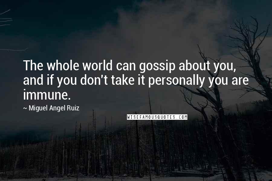 Miguel Angel Ruiz Quotes: The whole world can gossip about you, and if you don't take it personally you are immune.