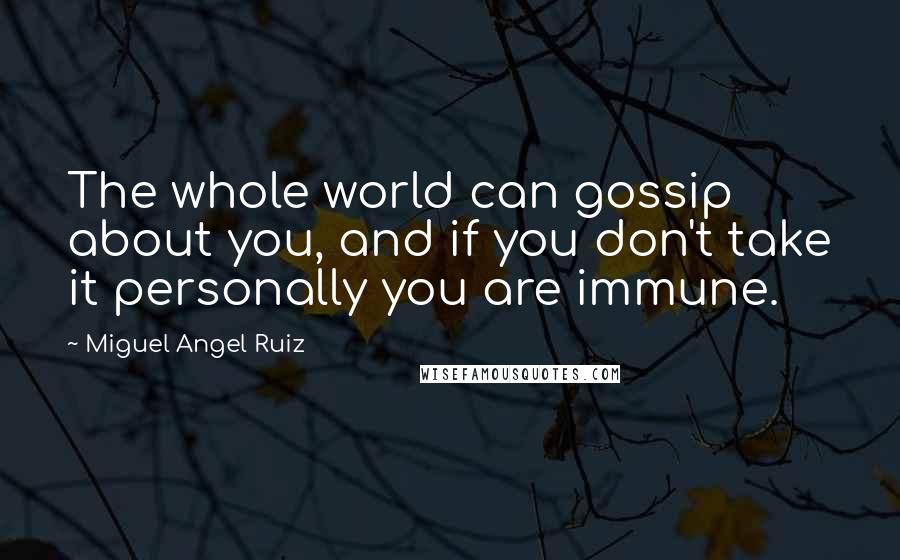 Miguel Angel Ruiz Quotes: The whole world can gossip about you, and if you don't take it personally you are immune.