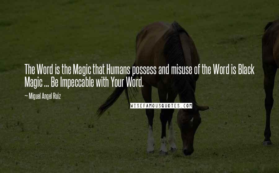 Miguel Angel Ruiz Quotes: The Word is the Magic that Humans possess and misuse of the Word is Black Magic ... Be Impeccable with Your Word.