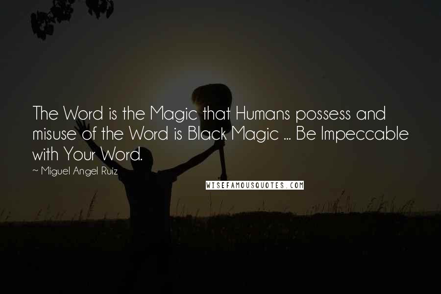 Miguel Angel Ruiz Quotes: The Word is the Magic that Humans possess and misuse of the Word is Black Magic ... Be Impeccable with Your Word.