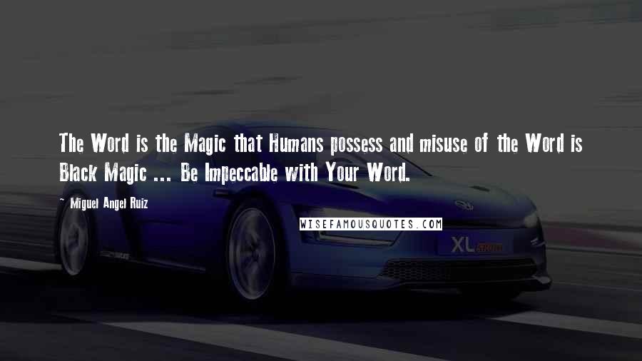 Miguel Angel Ruiz Quotes: The Word is the Magic that Humans possess and misuse of the Word is Black Magic ... Be Impeccable with Your Word.