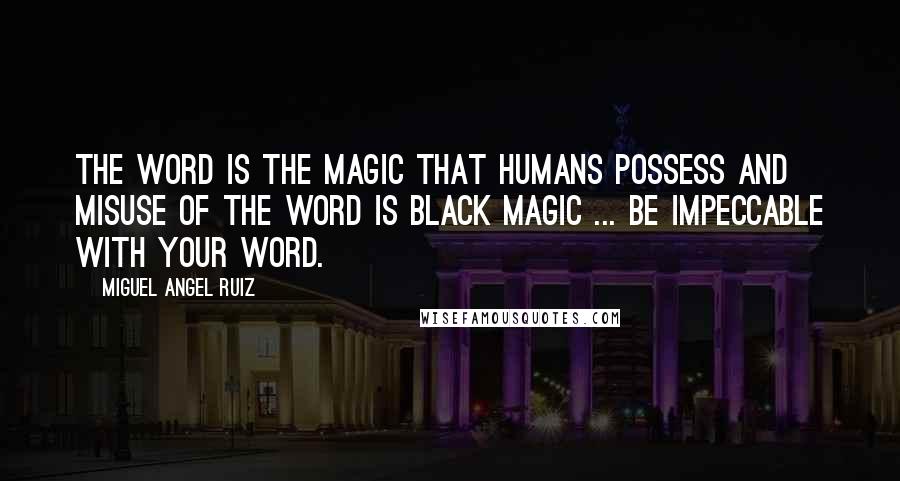 Miguel Angel Ruiz Quotes: The Word is the Magic that Humans possess and misuse of the Word is Black Magic ... Be Impeccable with Your Word.