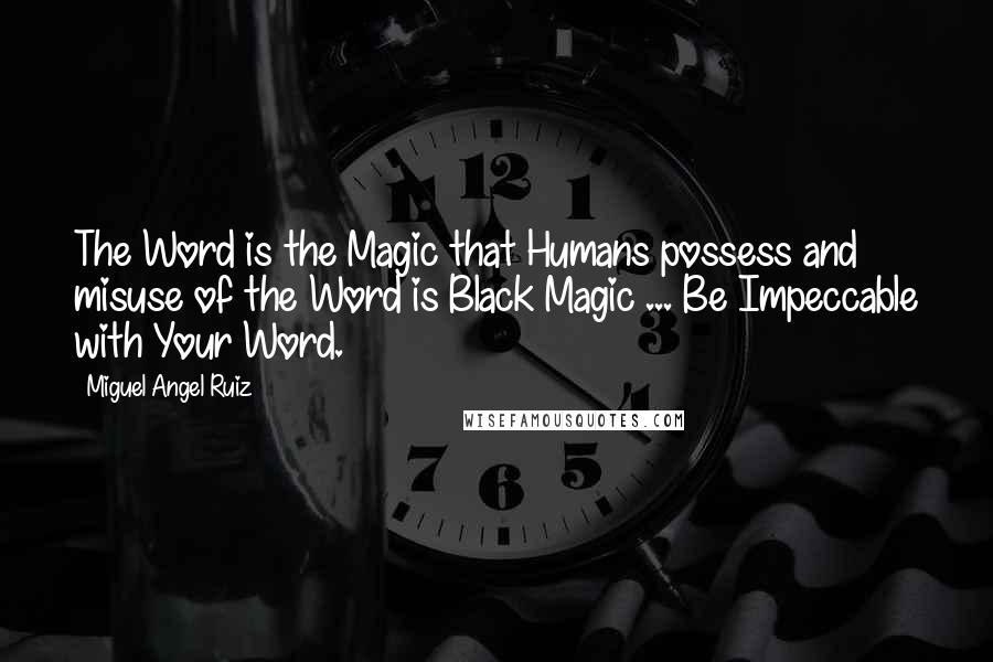 Miguel Angel Ruiz Quotes: The Word is the Magic that Humans possess and misuse of the Word is Black Magic ... Be Impeccable with Your Word.