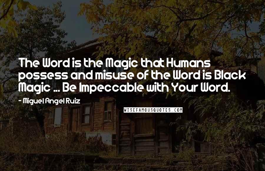 Miguel Angel Ruiz Quotes: The Word is the Magic that Humans possess and misuse of the Word is Black Magic ... Be Impeccable with Your Word.