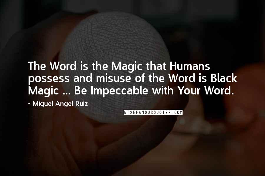 Miguel Angel Ruiz Quotes: The Word is the Magic that Humans possess and misuse of the Word is Black Magic ... Be Impeccable with Your Word.