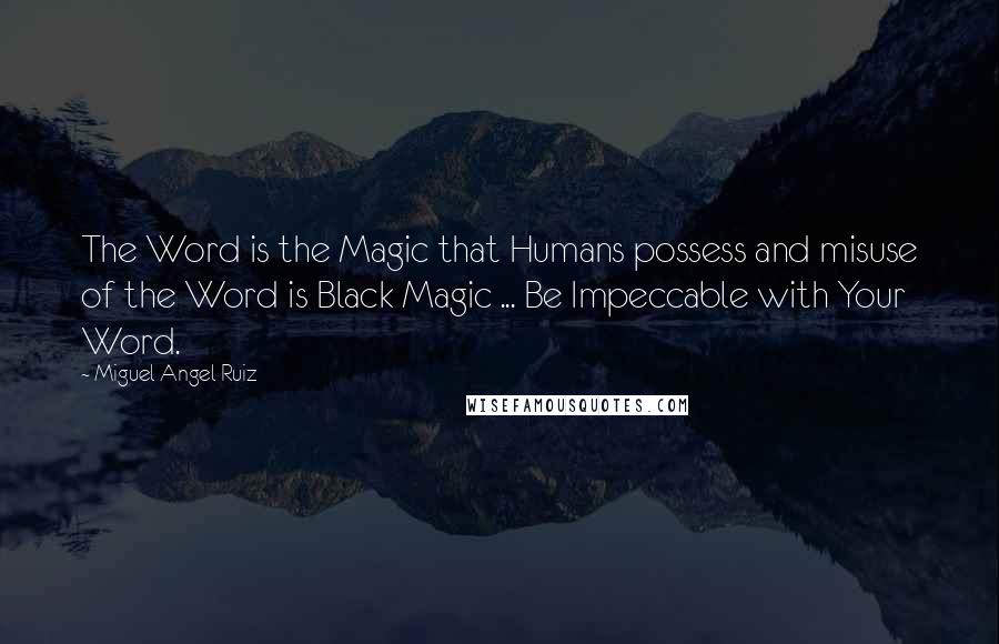 Miguel Angel Ruiz Quotes: The Word is the Magic that Humans possess and misuse of the Word is Black Magic ... Be Impeccable with Your Word.