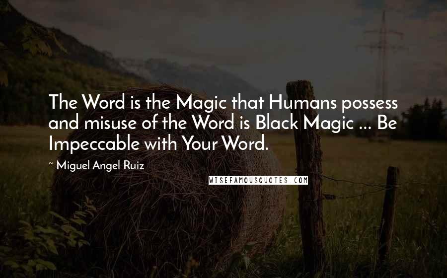 Miguel Angel Ruiz Quotes: The Word is the Magic that Humans possess and misuse of the Word is Black Magic ... Be Impeccable with Your Word.