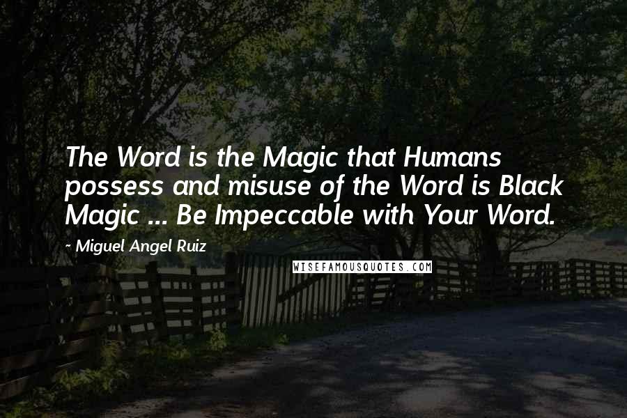 Miguel Angel Ruiz Quotes: The Word is the Magic that Humans possess and misuse of the Word is Black Magic ... Be Impeccable with Your Word.