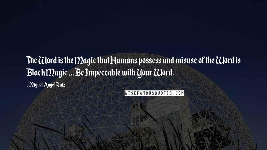 Miguel Angel Ruiz Quotes: The Word is the Magic that Humans possess and misuse of the Word is Black Magic ... Be Impeccable with Your Word.