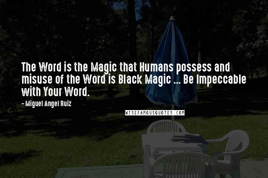 Miguel Angel Ruiz Quotes: The Word is the Magic that Humans possess and misuse of the Word is Black Magic ... Be Impeccable with Your Word.