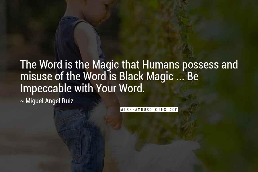 Miguel Angel Ruiz Quotes: The Word is the Magic that Humans possess and misuse of the Word is Black Magic ... Be Impeccable with Your Word.