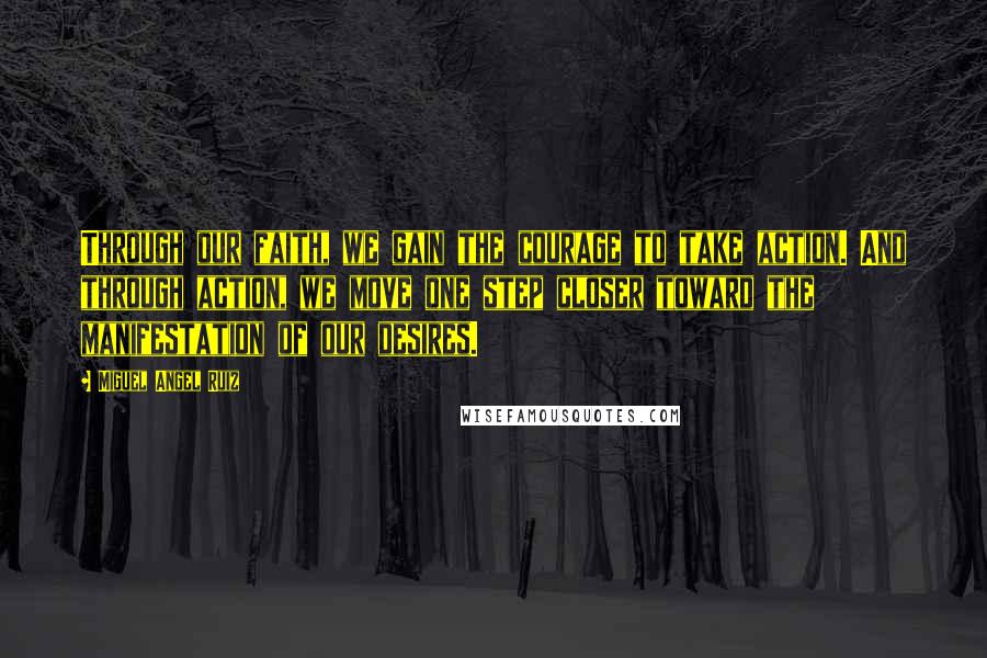 Miguel Angel Ruiz Quotes: Through our faith, we gain the courage to take action. And through action, we move one step closer toward the manifestation of our desires.