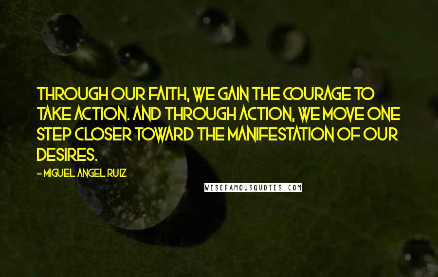 Miguel Angel Ruiz Quotes: Through our faith, we gain the courage to take action. And through action, we move one step closer toward the manifestation of our desires.