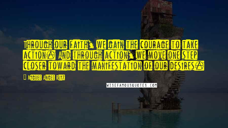 Miguel Angel Ruiz Quotes: Through our faith, we gain the courage to take action. And through action, we move one step closer toward the manifestation of our desires.