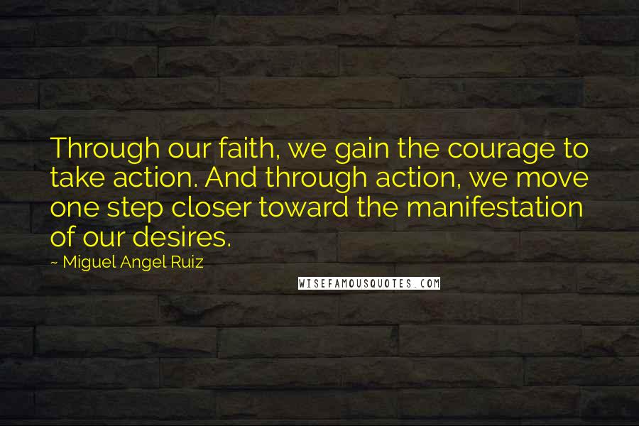 Miguel Angel Ruiz Quotes: Through our faith, we gain the courage to take action. And through action, we move one step closer toward the manifestation of our desires.