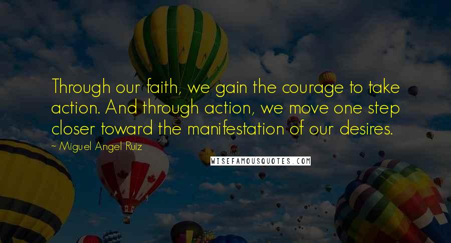 Miguel Angel Ruiz Quotes: Through our faith, we gain the courage to take action. And through action, we move one step closer toward the manifestation of our desires.