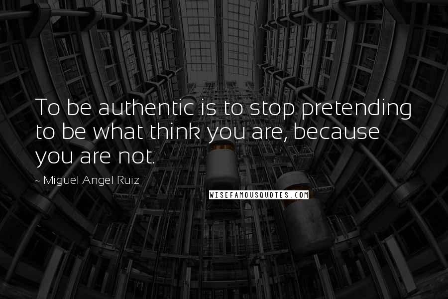 Miguel Angel Ruiz Quotes: To be authentic is to stop pretending to be what think you are, because you are not.