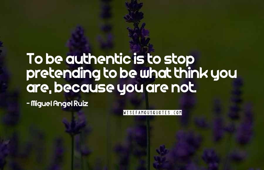 Miguel Angel Ruiz Quotes: To be authentic is to stop pretending to be what think you are, because you are not.